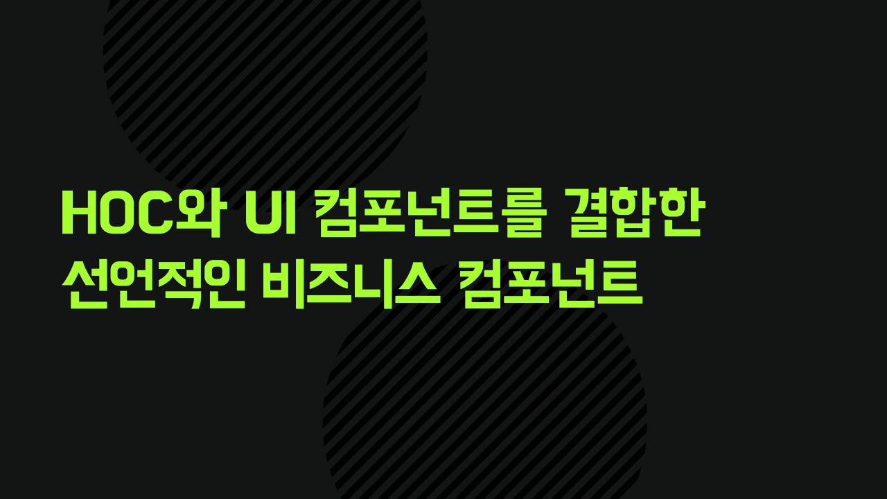 HOC와 UI 컴포넌트를 결합한 선언적인 비즈니스 컴포넌트